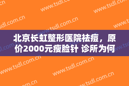 北京长虹整形医院祛痘，原价2000元瘦脸针 诊所为何喊出不足600元体验价！