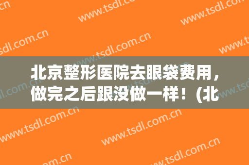 北京整形医院去眼袋费用，做完之后跟没做一样！(北京协和医院切眼袋费用)