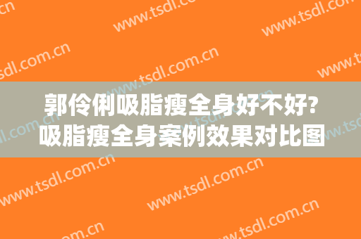 郭伶俐吸脂瘦全身好不好?吸脂瘦全身案例效果对比图_中国人民解放军总医院第一医学中心