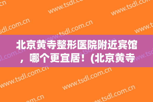 北京黄寺整形医院附近宾馆，哪个更宜居！(北京黄寺医疗美容中心)
