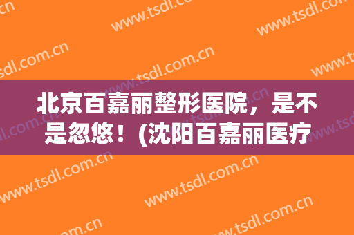 北京百嘉丽整形医院，是不是忽悠！(沈阳百嘉丽医疗整形)