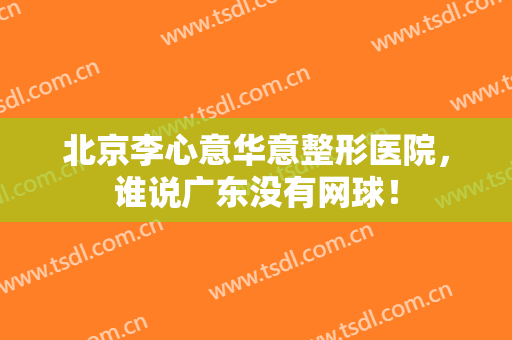 北京李心意华意整形医院，谁说广东没有网球！