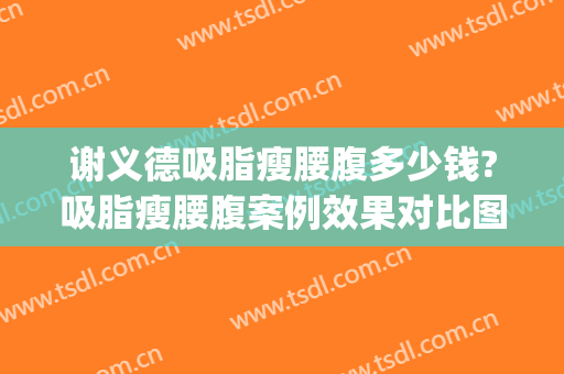 谢义德吸脂瘦腰腹多少钱?吸脂瘦腰腹案例效果对比图_福建医科大学附属协和医院