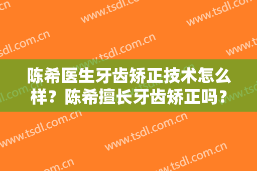 陈希医生牙齿矫正技术怎么样？陈希擅长牙齿矫正吗？