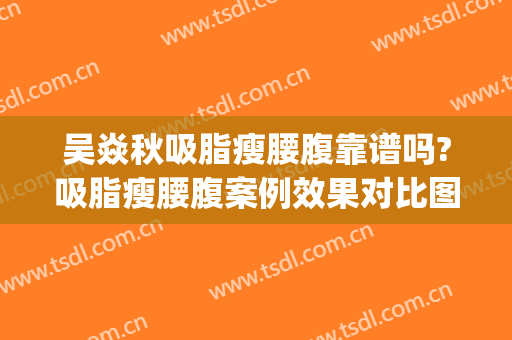 吴焱秋吸脂瘦腰腹靠谱吗?吸脂瘦腰腹案例效果对比图_北京联合丽格第一医疗美容医院