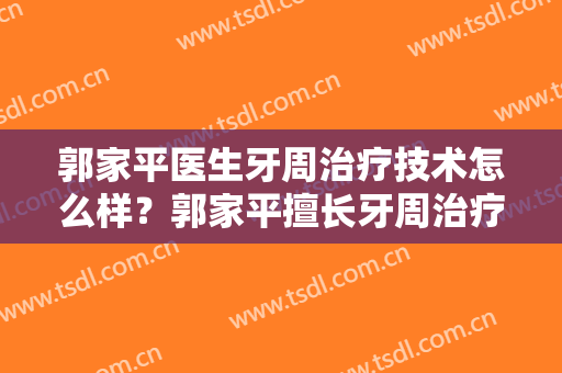 郭家平医生牙周治疗技术怎么样？郭家平擅长牙周治疗吗？