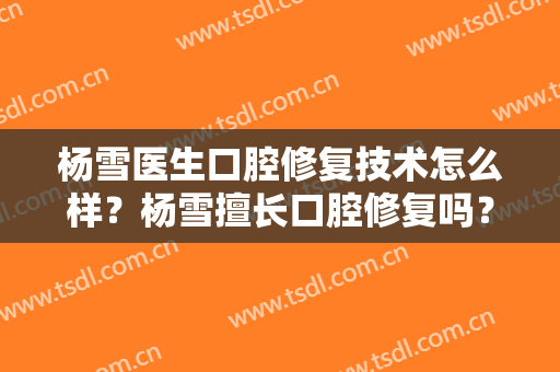 杨雪医生口腔修复技术怎么样？杨雪擅长口腔修复吗？