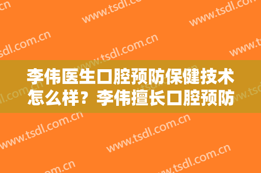 李伟医生口腔预防保健技术怎么样？李伟擅长口腔预防保健吗？