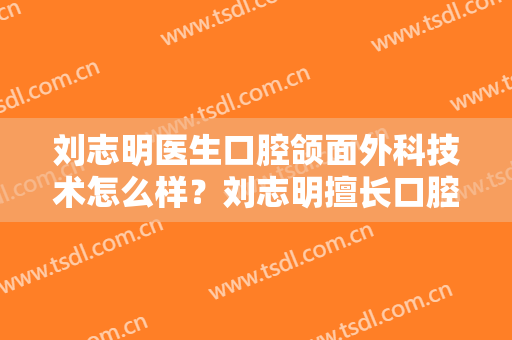 刘志明医生口腔颌面外科技术怎么样？刘志明擅长口腔颌面外科吗？