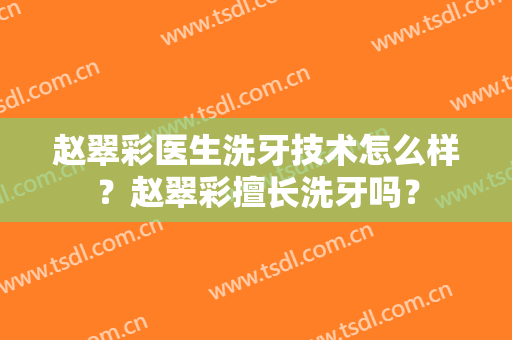 赵翠彩医生洗牙技术怎么样？赵翠彩擅长洗牙吗？