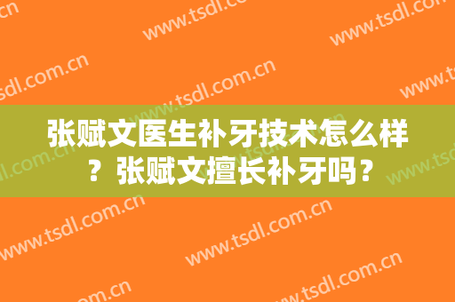 张赋文医生补牙技术怎么样？张赋文擅长补牙吗？