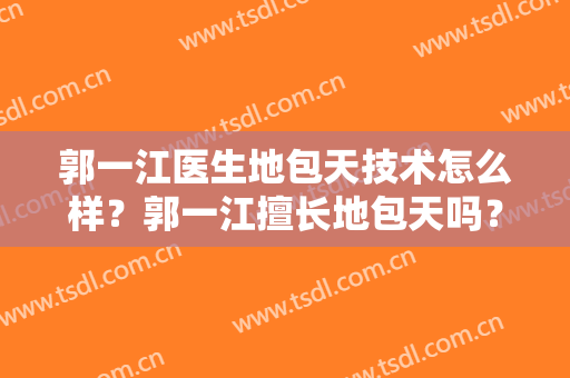 郭一江医生地包天技术怎么样？郭一江擅长地包天吗？