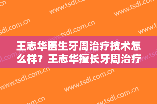王志华医生牙周治疗技术怎么样？王志华擅长牙周治疗吗？