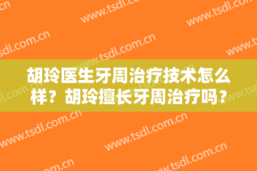 胡玲医生牙周治疗技术怎么样？胡玲擅长牙周治疗吗？