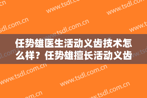任势雄医生活动义齿技术怎么样？任势雄擅长活动义齿吗？