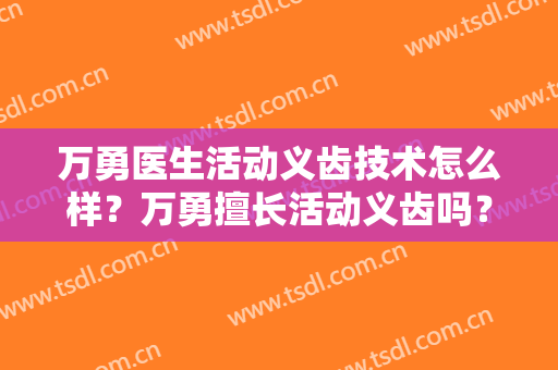 万勇医生活动义齿技术怎么样？万勇擅长活动义齿吗？