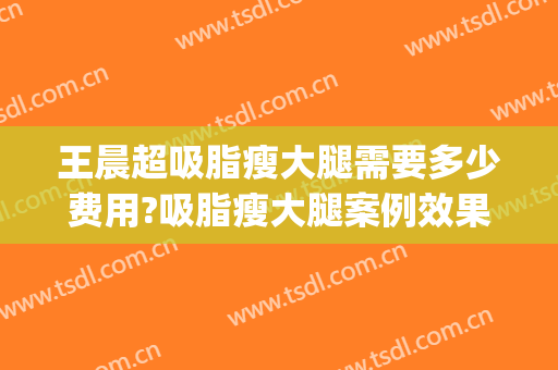 王晨超吸脂瘦大腿需要多少费用?吸脂瘦大腿案例效果对比图_中国医科大学附属第一医院