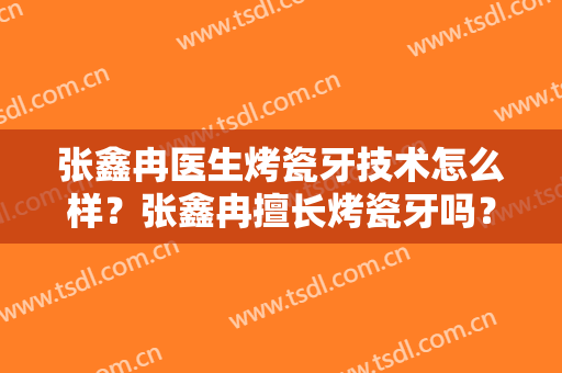 张鑫冉医生烤瓷牙技术怎么样？张鑫冉擅长烤瓷牙吗？