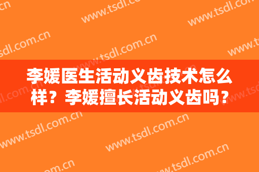 李媛医生活动义齿技术怎么样？李媛擅长活动义齿吗？