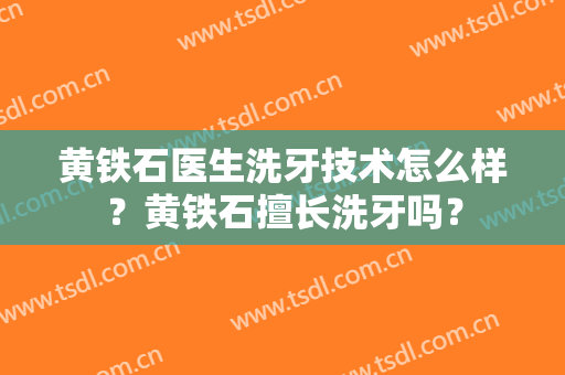 黄铁石医生洗牙技术怎么样？黄铁石擅长洗牙吗？