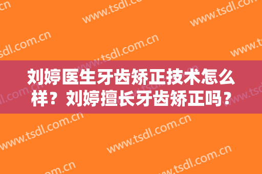 刘婷医生牙齿矫正技术怎么样？刘婷擅长牙齿矫正吗？