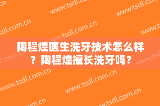 陶程煌医生洗牙技术怎么样？陶程煌擅长洗牙吗？