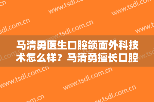马清勇医生口腔颌面外科技术怎么样？马清勇擅长口腔颌面外科吗？