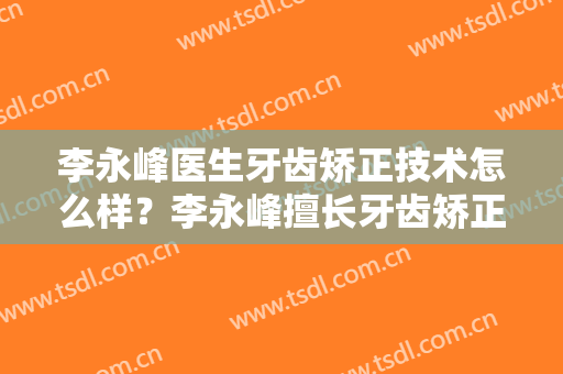 李永峰医生牙齿矫正技术怎么样？李永峰擅长牙齿矫正吗？