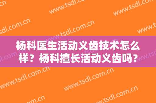 杨科医生活动义齿技术怎么样？杨科擅长活动义齿吗？
