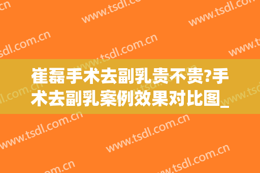 崔磊手术去副乳贵不贵?手术去副乳案例效果对比图_南京大学医学院附属金陵医院