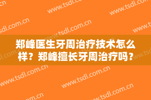 郑峰医生牙周治疗技术怎么样？郑峰擅长牙周治疗吗？