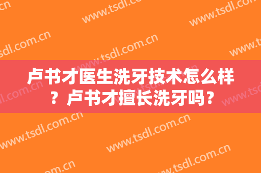 卢书才医生洗牙技术怎么样？卢书才擅长洗牙吗？