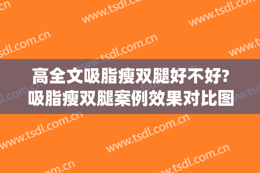 高全文吸脂瘦双腿好不好?吸脂瘦双腿案例效果对比图_中国人民解放军总医院第四医学中心