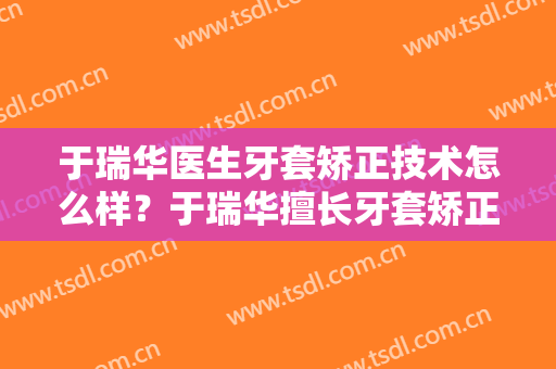 于瑞华医生牙套矫正技术怎么样？于瑞华擅长牙套矫正吗？