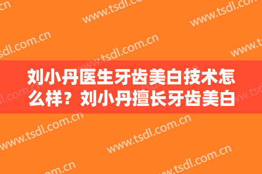 刘小丹医生牙齿美白技术怎么样？刘小丹擅长牙齿美白吗？