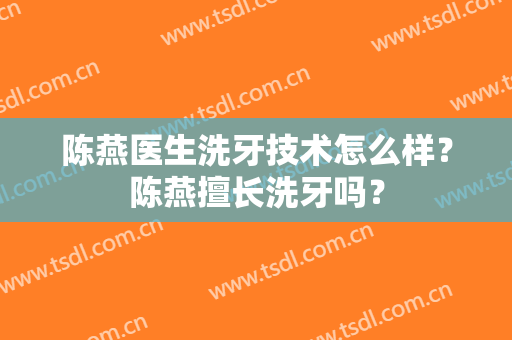 陈燕医生洗牙技术怎么样？陈燕擅长洗牙吗？