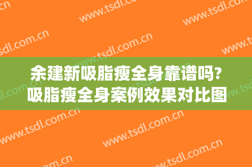 余建新吸脂瘦全身靠谱吗?吸脂瘦全身案例效果对比图_浙江大学医学院附属第二医院