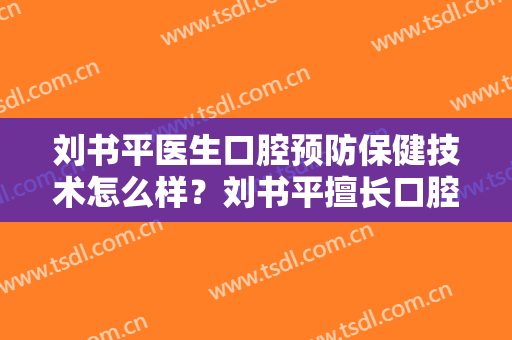 刘书平医生口腔预防保健技术怎么样？刘书平擅长口腔预防保健吗？