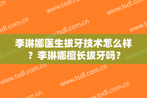李琳娜医生拔牙技术怎么样？李琳娜擅长拔牙吗？