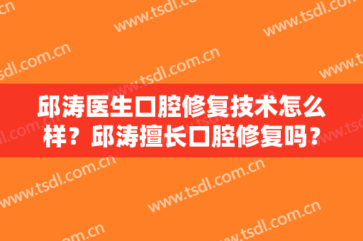 邱涛医生口腔修复技术怎么样？邱涛擅长口腔修复吗？