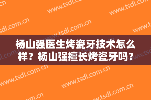 杨山强医生烤瓷牙技术怎么样？杨山强擅长烤瓷牙吗？