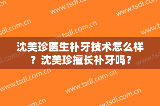 沈美珍医生补牙技术怎么样？沈美珍擅长补牙吗？