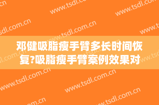 邓健吸脂瘦手臂多长时间恢复?吸脂瘦手臂案例效果对比图_广东省人民医院