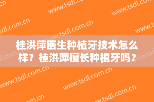 桂洪萍医生种植牙技术怎么样？桂洪萍擅长种植牙吗？