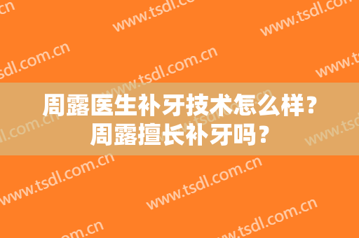 周露医生补牙技术怎么样？周露擅长补牙吗？