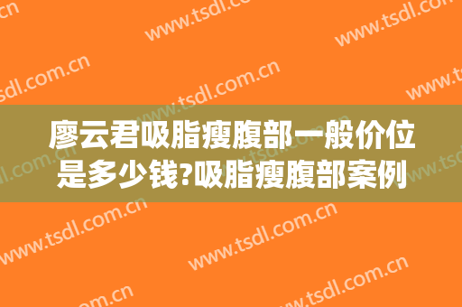 廖云君吸脂瘦腹部一般价位是多少钱?吸脂瘦腹部案例效果对比图_南方医科大学南方医院