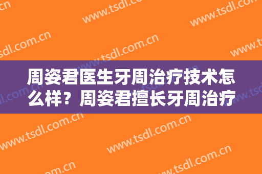 周姿君医生牙周治疗技术怎么样？周姿君擅长牙周治疗吗？