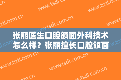 张丽医生口腔颌面外科技术怎么样？张丽擅长口腔颌面外科吗？