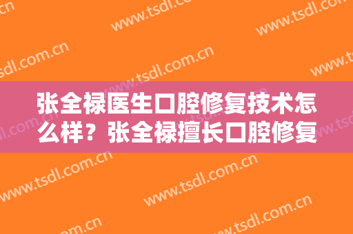 张全禄医生口腔修复技术怎么样？张全禄擅长口腔修复吗？