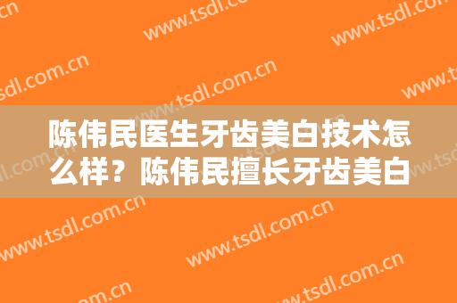陈伟民医生牙齿美白技术怎么样？陈伟民擅长牙齿美白吗？
